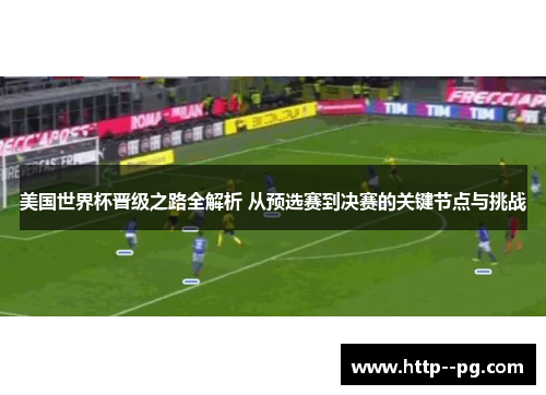 美国世界杯晋级之路全解析 从预选赛到决赛的关键节点与挑战