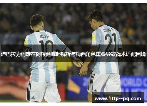 迪巴拉为何难在阿根廷崛起解析与梅西角色重叠导致战术适配困境