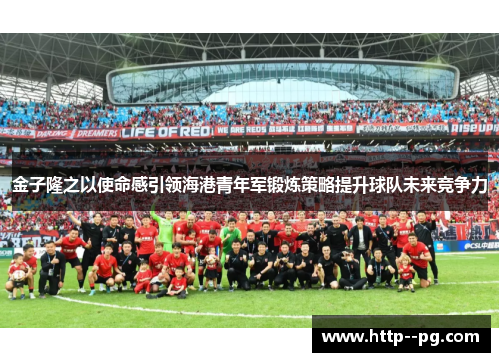 金子隆之以使命感引领海港青年军锻炼策略提升球队未来竞争力