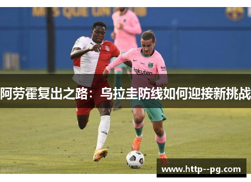 阿劳霍复出之路：乌拉圭防线如何迎接新挑战