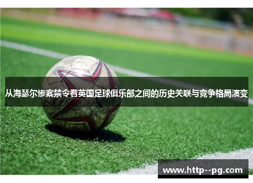 从海瑟尔惨案禁令看英国足球俱乐部之间的历史关联与竞争格局演变