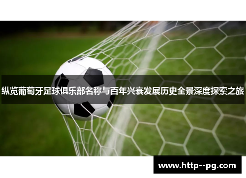 纵览葡萄牙足球俱乐部名称与百年兴衰发展历史全景深度探索之旅