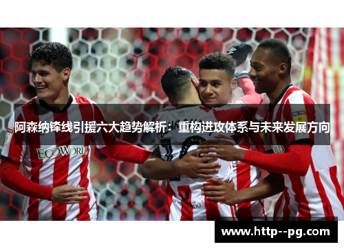 阿森纳锋线引援六大趋势解析：重构进攻体系与未来发展方向
