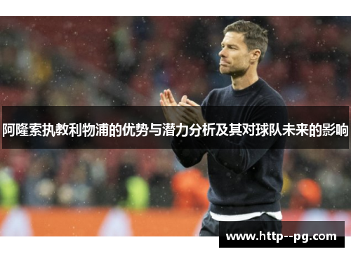 阿隆索执教利物浦的优势与潜力分析及其对球队未来的影响