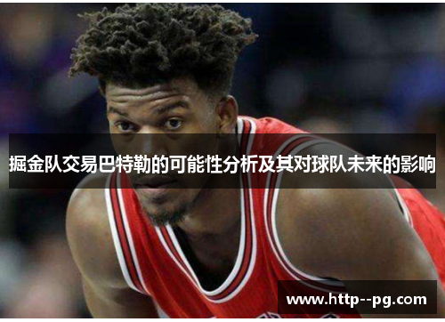 掘金队交易巴特勒的可能性分析及其对球队未来的影响