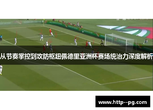 从节奏掌控到攻防枢纽佩德里亚洲杯赛场统治力深度解析