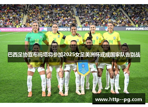 巴西足协宣布玛塔将参加2025女足美洲杯或成国家队告别战