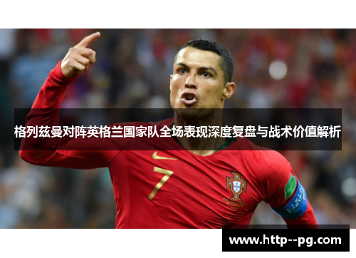 格列兹曼对阵英格兰国家队全场表现深度复盘与战术价值解析