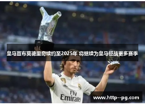 皇马宣布莫德里奇续约至2025年 将继续为皇马征战更多赛季